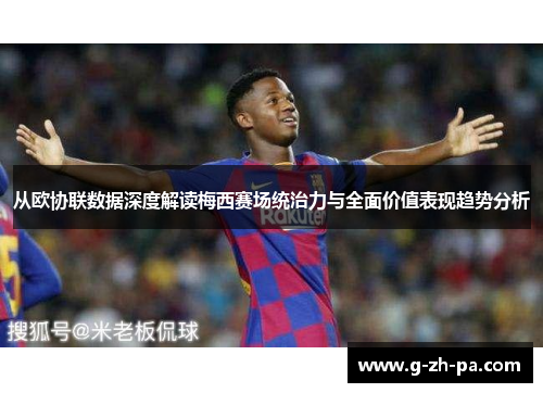 从欧协联数据深度解读梅西赛场统治力与全面价值表现趋势分析