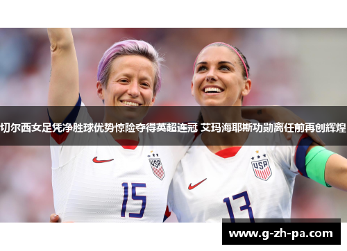 切尔西女足凭净胜球优势惊险夺得英超连冠 艾玛海耶斯功勋离任前再创辉煌 切尔西女足凭净胜球优势惊险夺得英超连冠 艾玛海耶斯功勋离任前再创辉煌