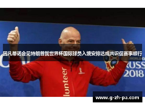 因凡蒂诺会见特朗普就世界杯国际球员入境安排达成共识促赛事顺行