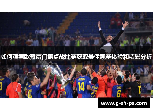 如何观看欧冠豪门焦点战比赛获取最佳观赛体验和精彩分析 如何观看欧冠豪门焦点战比赛获取最佳观赛体验和精彩分析