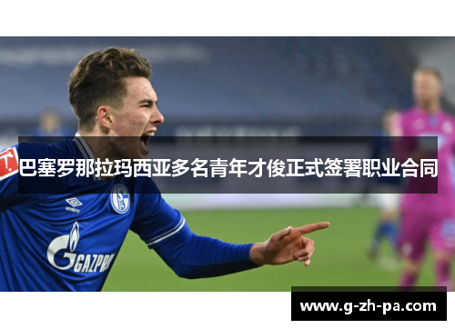 巴塞罗那拉玛西亚多名青年才俊正式签署职业合同 巴塞罗那拉玛西亚多名青年才俊正式签署职业合同