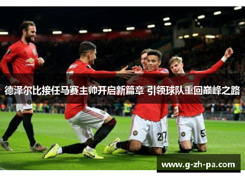 德泽尔比接任马赛主帅开启新篇章 引领球队重回巅峰之路