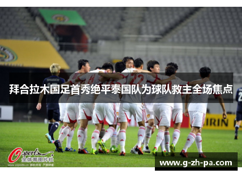 拜合拉木国足首秀绝平泰国队为球队救主全场焦点