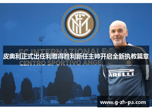 皮奥利正式出任利雅得胜利新任主帅开启全新执教篇章