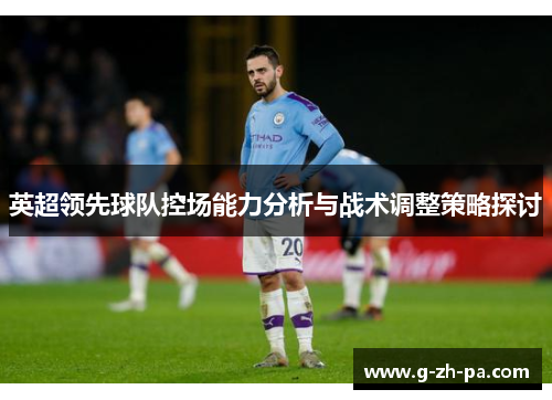 英超领先球队控场能力分析与战术调整策略探讨 英超领先球队控场能力分析与战术调整策略探讨