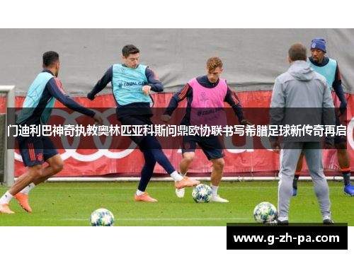 门迪利巴神奇执教奥林匹亚科斯问鼎欧协联书写希腊足球新传奇再启