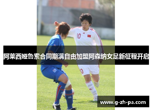 阿莱西娅鲁索合同期满自由加盟阿森纳女足新征程开启