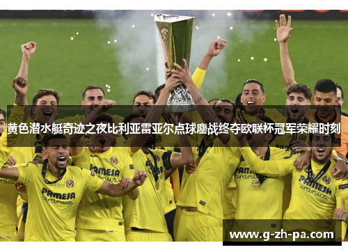 黄色潜水艇奇迹之夜比利亚雷亚尔点球鏖战终夺欧联杯冠军荣耀时刻