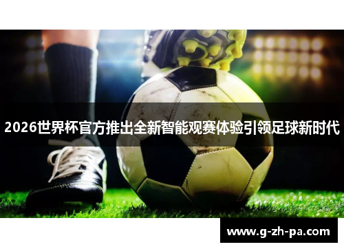 2026世界杯官方推出全新智能观赛体验引领足球新时代