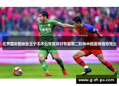 北京国安前锋张玉宁手术后恢复良好有望第二阶段中超赛场强势复出
