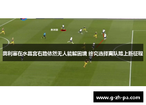 奥利塞在水晶宫右路依然无人能解困境 终究选择离队踏上新征程