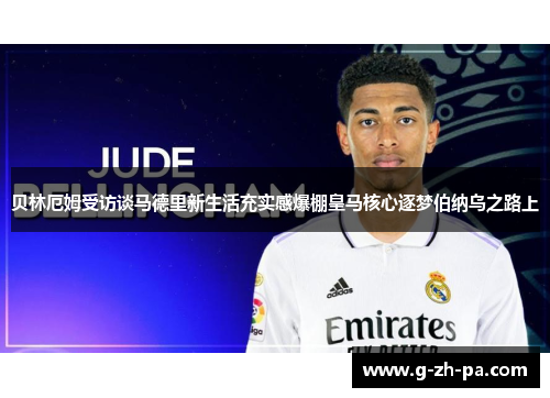贝林厄姆受访谈马德里新生活充实感爆棚皇马核心逐梦伯纳乌之路上