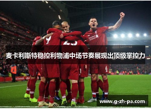 麦卡利斯特稳控利物浦中场节奏展现出顶级掌控力