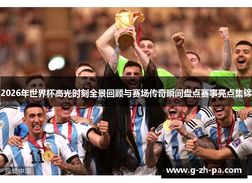 2026年世界杯高光时刻全景回顾与赛场传奇瞬间盘点赛事亮点集锦