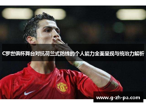 C罗世俱杯舞台对抗荷兰式防线的个人能力全面呈现与统治力解析