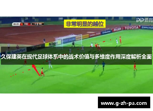 久保建英在现代足球体系中的战术价值与多维度作用深度解析全面