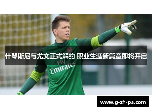 什琴斯尼与尤文正式解约 职业生涯新篇章即将开启