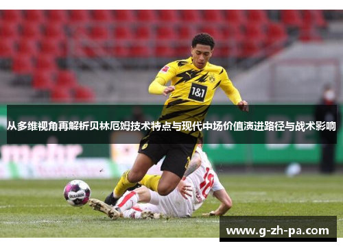 从多维视角再解析贝林厄姆技术特点与现代中场价值演进路径与战术影响