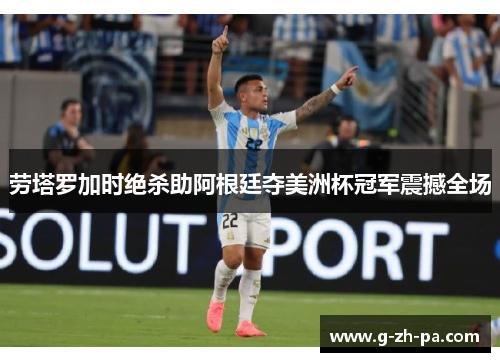 劳塔罗加时绝杀助阿根廷夺美洲杯冠军震撼全场