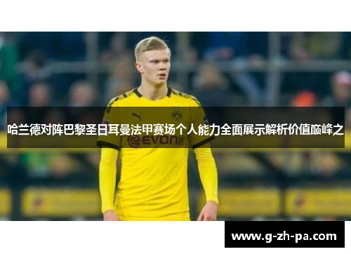 哈兰德对阵巴黎圣日耳曼法甲赛场个人能力全面展示解析价值巅峰之