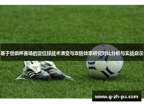 基于世俱杯赛场的定位球战术演变与攻防效率研究对比分析与实战启示 基于世俱杯赛场的定位球战术演变与攻防效率研究对比分析与实战启示