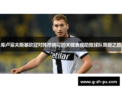 库卢塞夫斯基欧冠对阵摩纳哥的关键表现助推球队晋级之路
