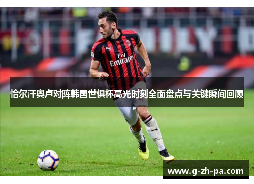 恰尔汗奥卢对阵韩国世俱杯高光时刻全面盘点与关键瞬间回顾 恰尔汗奥卢对阵韩国世俱杯高光时刻全面盘点与关键瞬间回顾