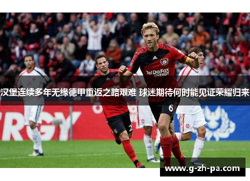 汉堡连续多年无缘德甲重返之路艰难 球迷期待何时能见证荣耀归来