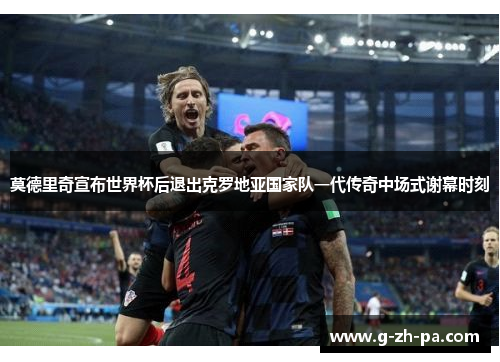 莫德里奇宣布世界杯后退出克罗地亚国家队一代传奇中场式谢幕时刻 莫德里奇宣布世界杯后退出克罗地亚国家队一代传奇中场式谢幕时刻