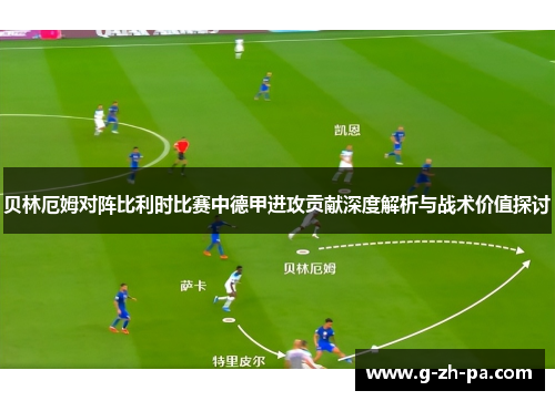 贝林厄姆对阵比利时比赛中德甲进攻贡献深度解析与战术价值探讨