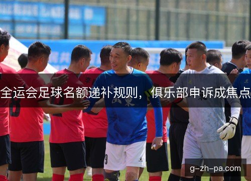 全运会足球名额递补规则,俱乐部申诉成焦点 全运会足球名额递补规则,俱乐部申诉成焦点