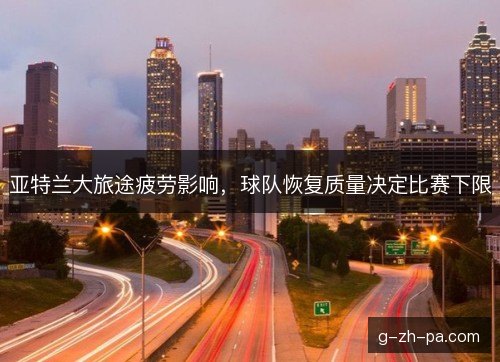 亚特兰大旅途疲劳影响，球队恢复质量决定比赛下限