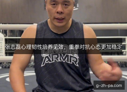 张志磊心理韧性培养见效，重拳对抗心态更加稳定